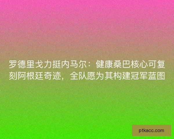 罗德里戈力挺内马尔：健康桑巴核心可复刻阿根廷奇迹，全队愿为其构建冠军蓝图
