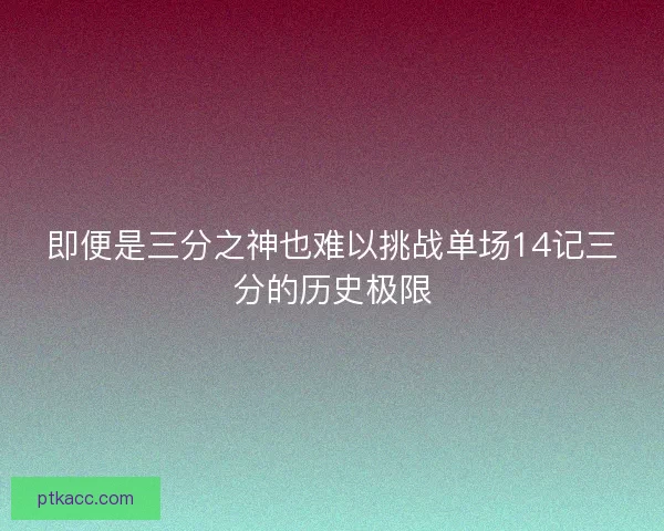 即便是三分之神也难以挑战单场14记三分的历史极限
