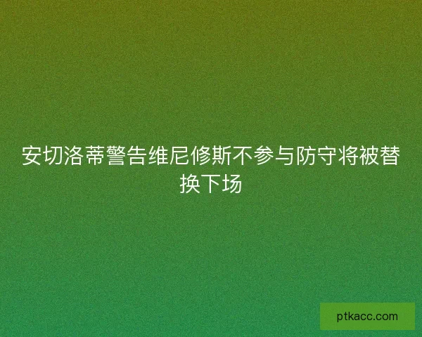 安切洛蒂警告维尼修斯不参与防守将被替换下场 安切洛蒂警告维尼修斯不参与防守将被替换下场