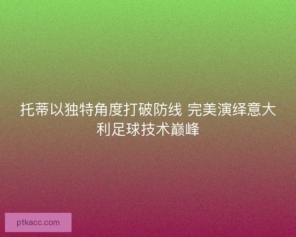 托蒂以独特角度打破防线 完美演绎意大利足球技术巅峰