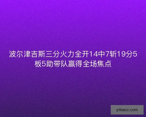波尔津吉斯三分火力全开14中7斩19分5板5助带队赢得全场焦点