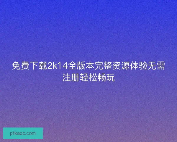 免费下载2k14全版本完整资源体验无需注册轻松畅玩