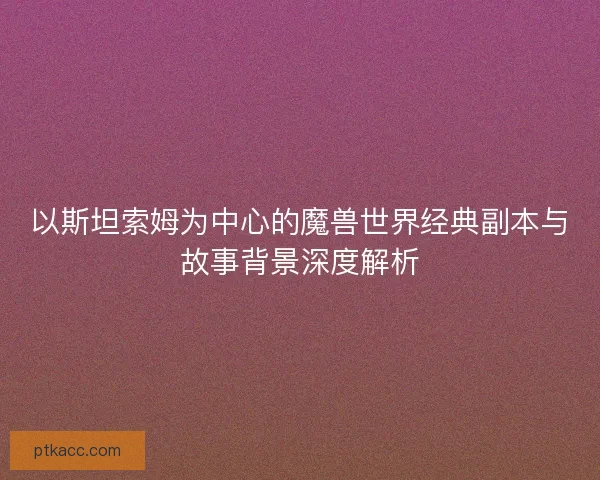 以斯坦索姆为中心的魔兽世界经典副本与故事背景深度解析 以斯坦索姆为中心的魔兽世界经典副本与故事背景深度解析