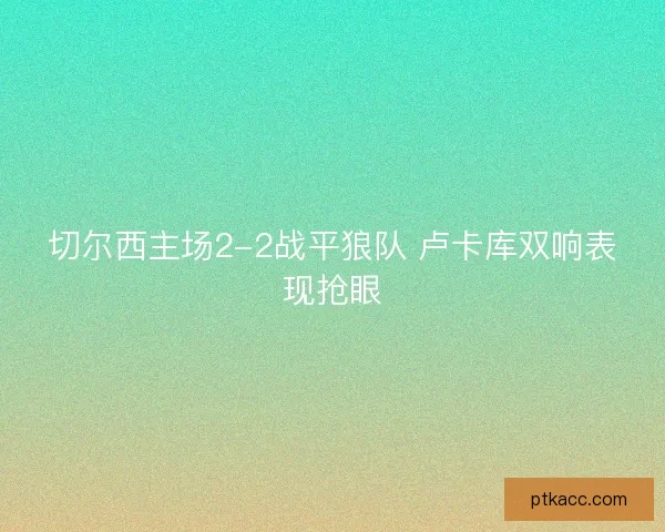 切尔西主场2-2战平狼队 卢卡库双响表现抢眼