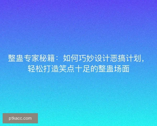 整蛊专家秘籍：如何巧妙设计恶搞计划，轻松打造笑点十足的整蛊场面