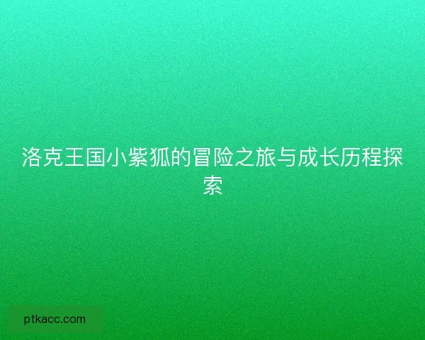 洛克王国小紫狐的冒险之旅与成长历程探索