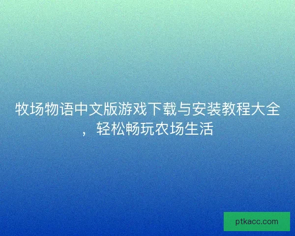 牧场物语中文版游戏下载与安装教程大全，轻松畅玩农场生活