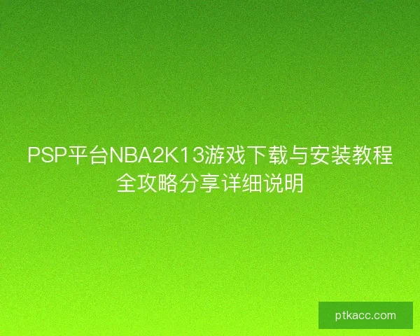 PSP平台NBA2K13游戏下载与安装教程全攻略分享详细说明 PSP平台NBA2K13游戏下载与安装教程全攻略分享详细说明