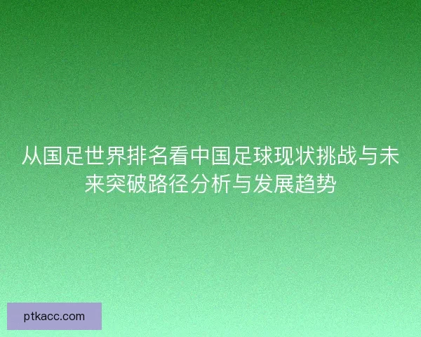 从国足世界排名看中国足球现状挑战与未来突破路径分析与发展趋势