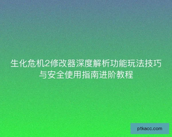 生化危机2修改器深度解析功能玩法技巧与安全使用指南进阶教程