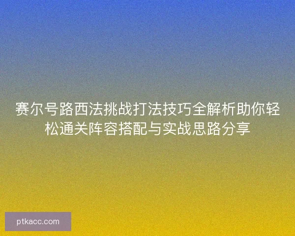 赛尔号路西法挑战打法技巧全解析助你轻松通关阵容搭配与实战思路分享