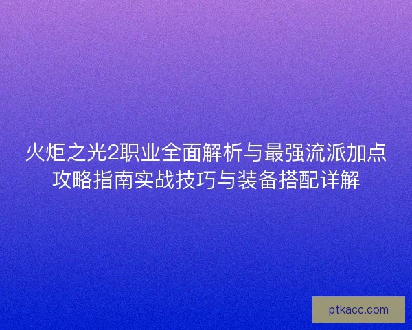 火炬之光2职业全面解析与最强流派加点攻略指南实战技巧与装备搭配详解