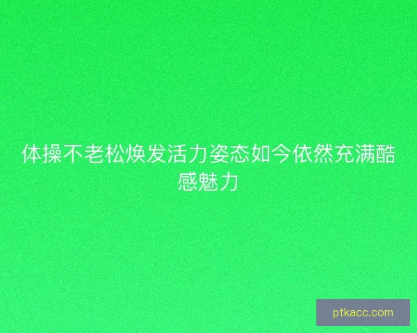 体操不老松焕发活力姿态如今依然充满酷感魅力