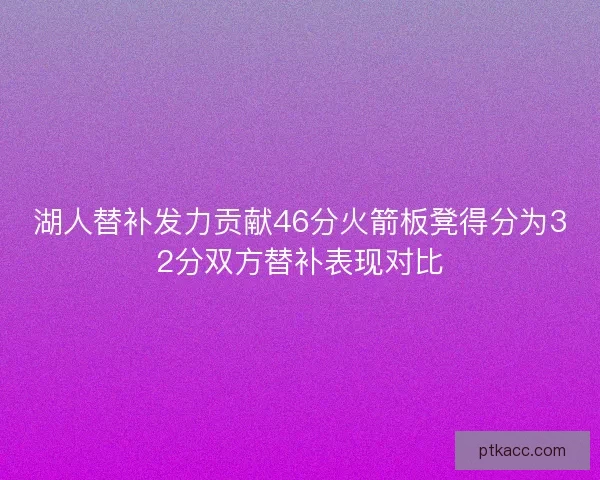 湖人替补发力贡献46分火箭板凳得分为32分双方替补表现对比