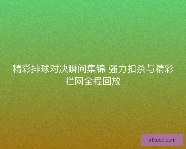 精彩排球对决瞬间集锦 强力扣杀与精彩拦网全程回放