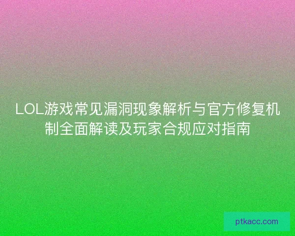 LOL游戏常见漏洞现象解析与官方修复机制全面解读及玩家合规应对指南