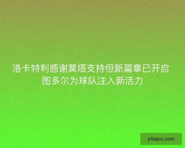 洛卡特利感谢莫塔支持但新篇章已开启 图多尔为球队注入新活力