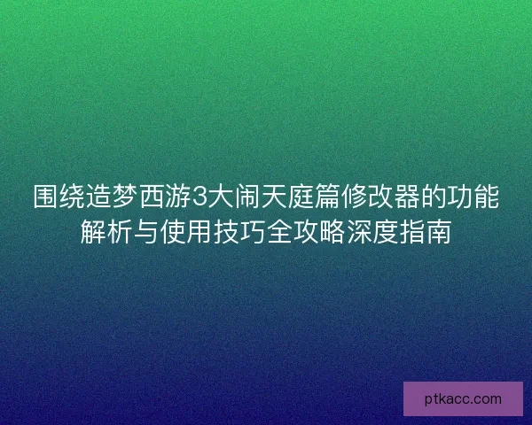 围绕造梦西游3大闹天庭篇修改器的功能解析与使用技巧全攻略深度指南 围绕造梦西游3大闹天庭篇修改器的功能解析与使用技巧全攻略深度指南