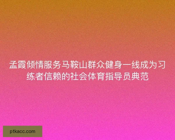 孟霞倾情服务马鞍山群众健身一线成为习练者信赖的社会体育指导员典范 孟霞倾情服务马鞍山群众健身一线成为习练者信赖的社会体育指导员典范