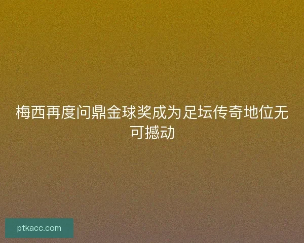 梅西再度问鼎金球奖成为足坛传奇地位无可撼动