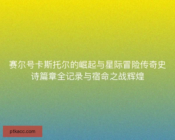 赛尔号卡斯托尔的崛起与星际冒险传奇史诗篇章全记录与宿命之战辉煌
