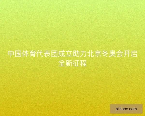中国体育代表团成立助力北京冬奥会开启全新征程 中国体育代表团成立助力北京冬奥会开启全新征程