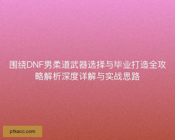 围绕DNF男柔道武器选择与毕业打造全攻略解析深度详解与实战思路 围绕DNF男柔道武器选择与毕业打造全攻略解析深度详解与实战思路