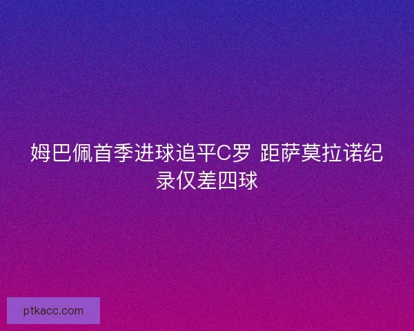 姆巴佩首季进球追平C罗 距萨莫拉诺纪录仅差四球 姆巴佩首季进球追平C罗 距萨莫拉诺纪录仅差四球