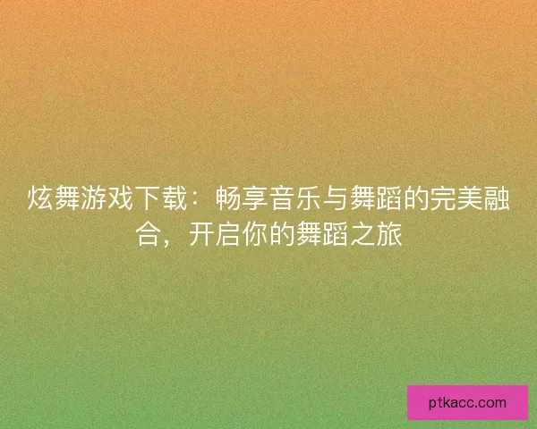 炫舞游戏下载:畅享音乐与舞蹈的完美融合,开启你的舞蹈之旅 炫舞游戏下载:畅享音乐与舞蹈的完美融合,开启你的舞蹈之旅
