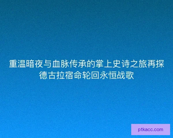 重温暗夜与血脉传承的掌上史诗之旅再探德古拉宿命轮回永恒战歌 重温暗夜与血脉传承的掌上史诗之旅再探德古拉宿命轮回永恒战歌